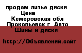 продам литье диски  › Цена ­ 12 000 - Кемеровская обл., Прокопьевск г. Авто » Шины и диски   